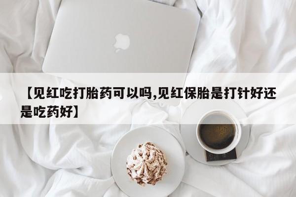 购买打胎药的联系方式，【见红吃打胎药可以吗,见红保胎是打针好还是吃药好】