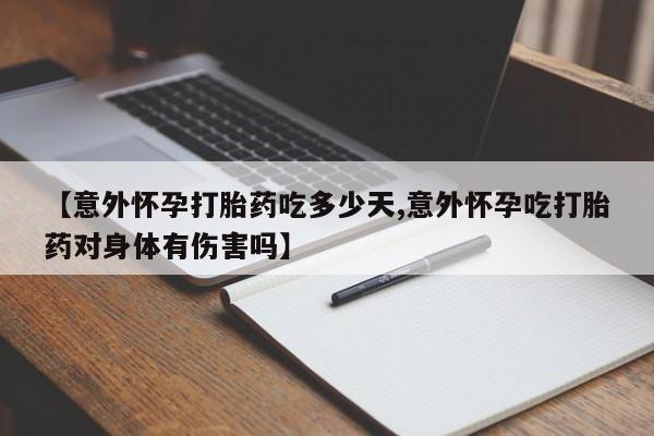 购买打胎药的联系方式，【意外怀孕打胎药吃多少天,意外怀孕吃打胎药对身体有伤害吗】