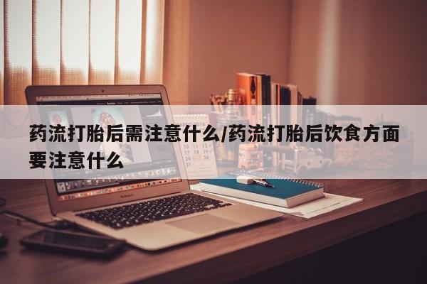 购买打胎药的联系方式,药流打胎后需注意什么/药流打胎后饮食方面要注意什么