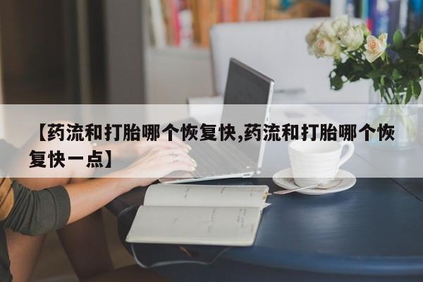 购买打胎药的联系方式,【药流和打胎哪个恢复快,药流和打胎哪个恢复快一点】