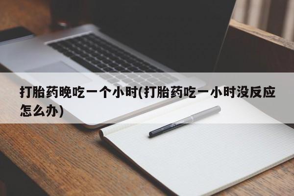 购买打胎药的联系方式,打胎药晚吃一个小时(打胎药吃一小时没反应怎么办)
