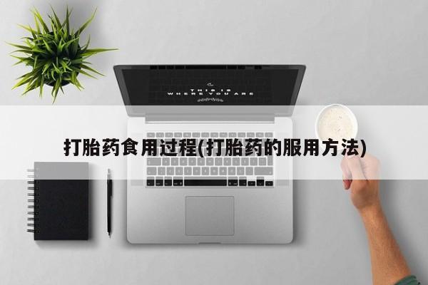 购买打胎药的联系方式,打胎药食用过程(打胎药的服用方法)
