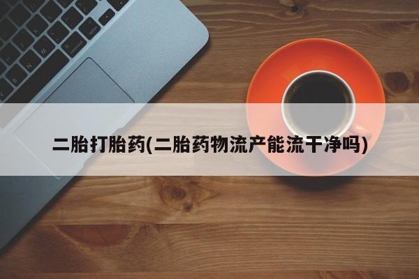 购买打胎药的联系方式，二胎打胎药(二胎药物流产能流干净吗)