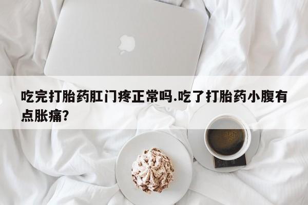购买打胎药的联系方式，吃完打胎药肛门疼正常吗.吃了打胎药小腹有点胀痛？