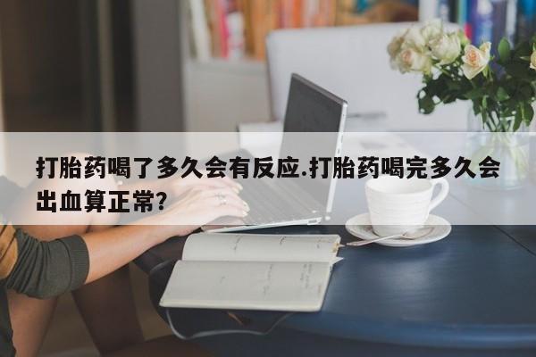 购买打胎药的联系方式，打胎药喝了多久会有反应.打胎药喝完多久会出血算正常？