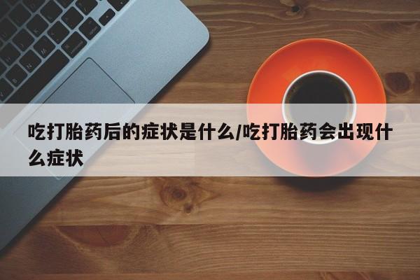 购买打胎药的联系方式，吃打胎药后的症状是什么/吃打胎药会出现什么症状