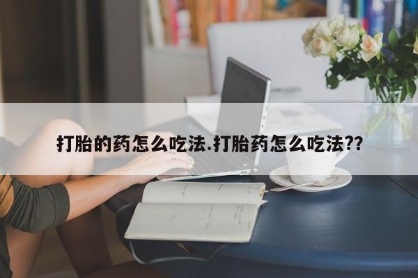 购买打胎药的联系方式,打胎的药怎么吃法.打胎药怎么吃法??