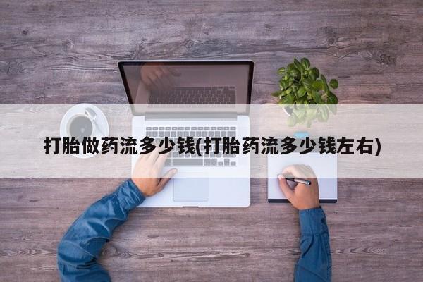 购买打胎药的联系方式，打胎做药流多少钱(打胎药流多少钱左右)