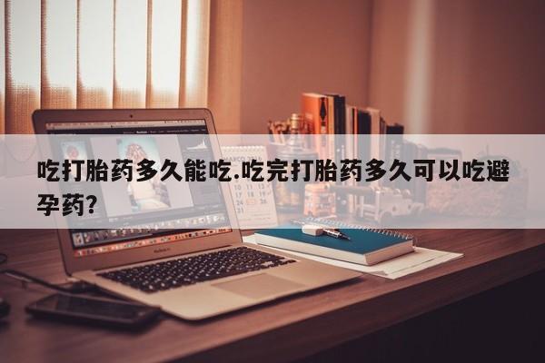 购买打胎药的联系方式，吃打胎药多久能吃.吃完打胎药多久可以吃避孕药？