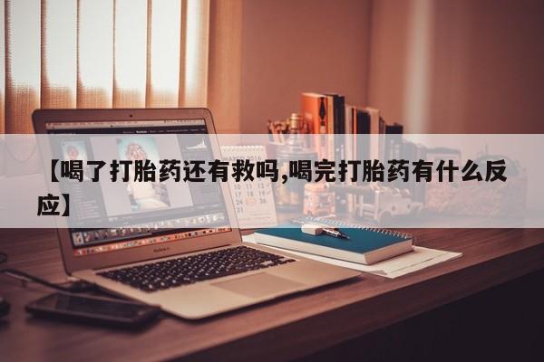 购买打胎药的联系方式,【喝了打胎药还有救吗,喝完打胎药有什么反应】