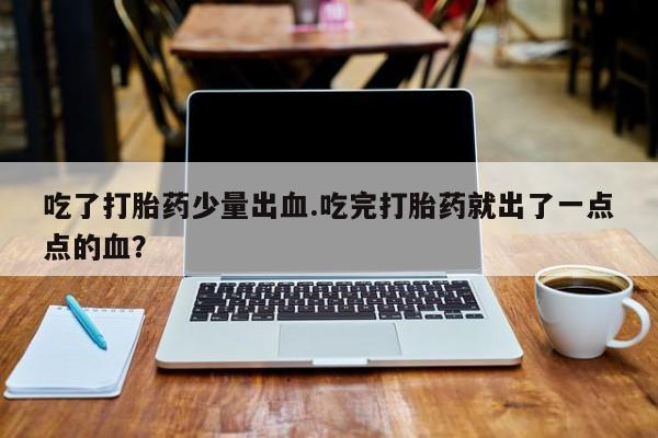 购买打胎药的联系方式，吃了打胎药少量出血.吃完打胎药就出了一点点的血？