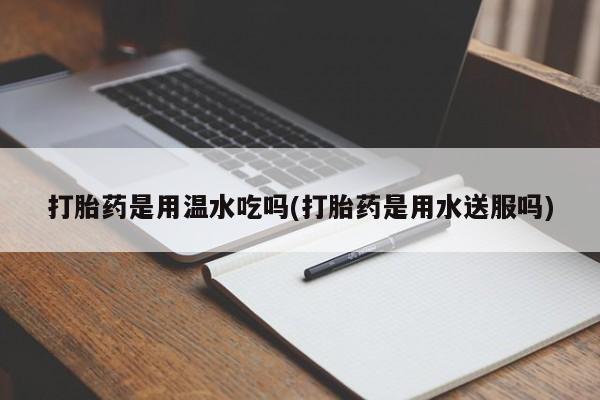 购买打胎药的联系方式，打胎药是用温水吃吗(打胎药是用水送服吗)