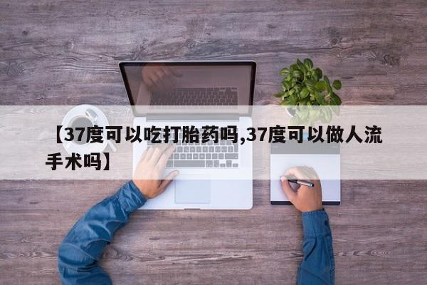 购买打胎药的联系方式，【37度可以吃打胎药吗,37度可以做人流手术吗】