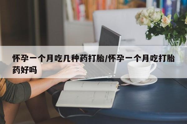 购买打胎药的联系方式，怀孕一个月吃几种药打胎/怀孕一个月吃打胎药好吗