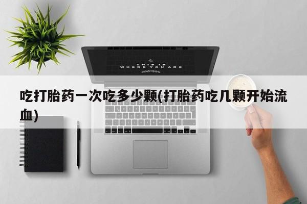 购买打胎药的联系方式，吃打胎药一次吃多少颗(打胎药吃几颗开始流血)