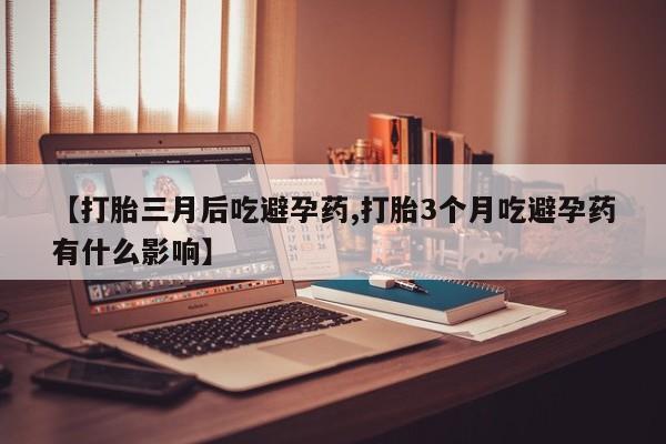 购买打胎药的联系方式，【打胎三月后吃避孕药,打胎3个月吃避孕药有什么影响】