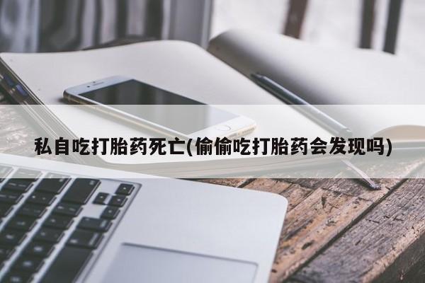 购买打胎药的联系方式，私自吃打胎药死亡(偷偷吃打胎药会发现吗)