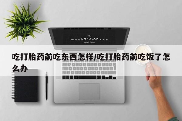 购买打胎药的联系方式，吃打胎药前吃东西怎样/吃打胎药前吃饭了怎么办