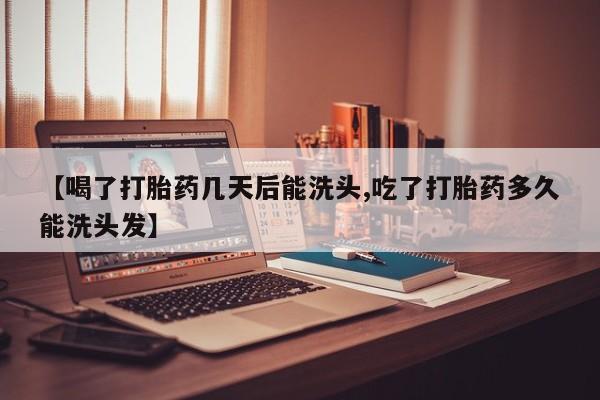 购买打胎药的联系方式，【喝了打胎药几天后能洗头,吃了打胎药多久能洗头发】