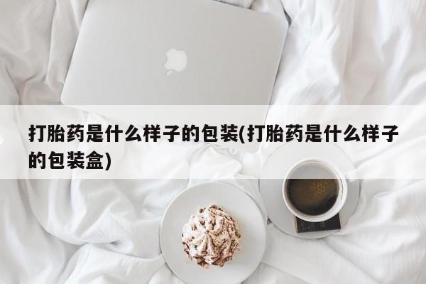 购买打胎药的联系方式，打胎药是什么样子的包装(打胎药是什么样子的包装盒)