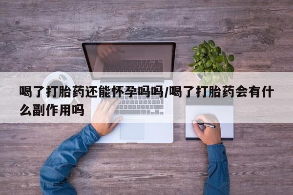 购买打胎药的联系方式，喝了打胎药还能怀孕吗吗/喝了打胎药会有什么副作用吗