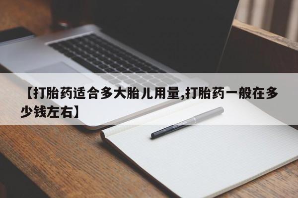 购买打胎药的联系方式，【打胎药适合多大胎儿用量,打胎药一般在多少钱左右】