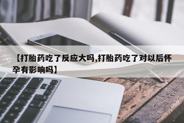 购买打胎药的联系方式，【打胎药吃了反应大吗,打胎药吃了对以后怀孕有影响吗】