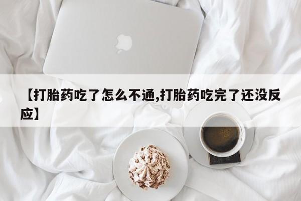 购买打胎药的联系方式，【打胎药吃了怎么不通,打胎药吃完了还没反应】