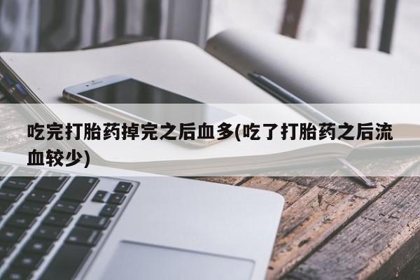 购买打胎药的联系方式，吃完打胎药掉完之后血多(吃了打胎药之后流血较少)