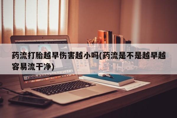 购买打胎药的联系方式，药流打胎越早伤害越小吗(药流是不是越早越容易流干净)