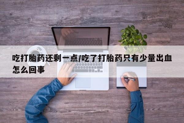 购买打胎药的联系方式,吃打胎药还剩一点/吃了打胎药只有少量出血怎么回事