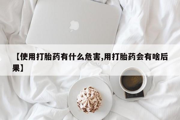购买打胎药的联系方式，【使用打胎药有什么危害,用打胎药会有啥后果】
