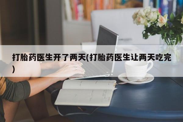 购买打胎药的联系方式,打胎药医生开了两天(打胎药医生让两天吃完)