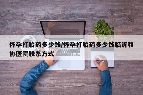 购买打胎药的联系方式,怀孕打胎药多少钱/怀孕打胎药多少钱临沂和协医院联系方式