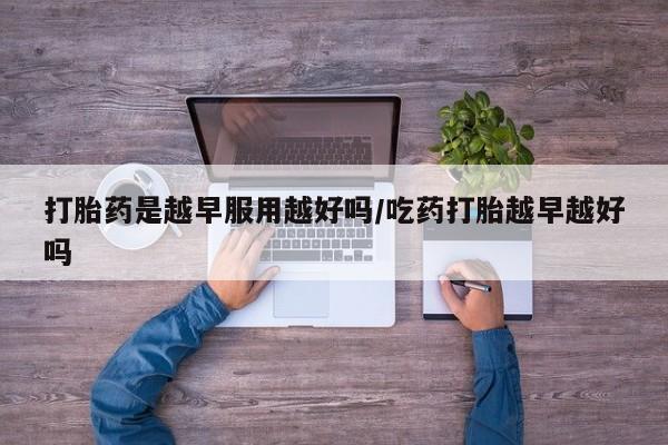 购买打胎药的联系方式，打胎药是越早服用越好吗/吃药打胎越早越好吗