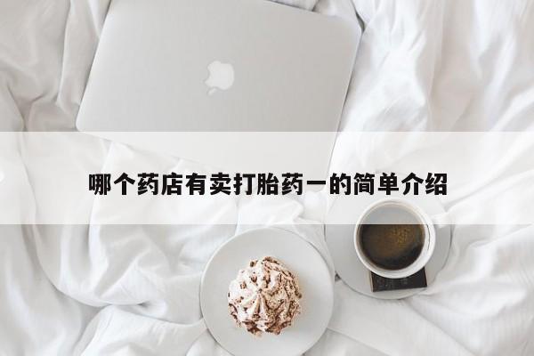 购买打胎药的联系方式，哪个药店有卖打胎药一的简单介绍