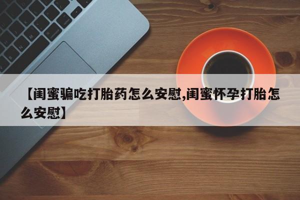 购买打胎药的联系方式，【闺蜜骗吃打胎药怎么安慰,闺蜜怀孕打胎怎么安慰】